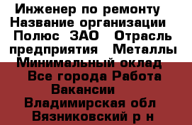 Инженер по ремонту › Название организации ­ Полюс, ЗАО › Отрасль предприятия ­ Металлы › Минимальный оклад ­ 1 - Все города Работа » Вакансии   . Владимирская обл.,Вязниковский р-н